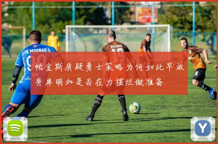 帕金斯质疑勇士策略为何如此早放弃库明加是否在为摆烂做准备
