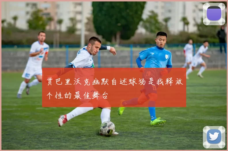 贾巴里沃克幽默自述球场是我释放个性的最佳舞台