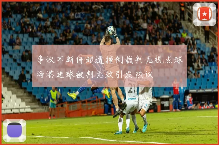 争议不断何超遭撞倒裁判无视点球海港进球被判无效引发热议