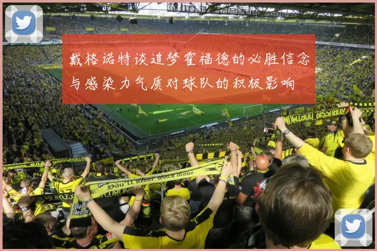戴格诺特谈追梦霍福德的必胜信念与感染力气质对球队的积极影响