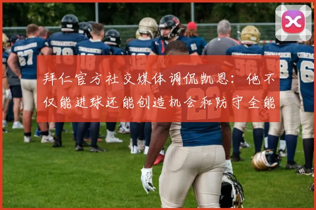 拜仁官方社交媒体调侃凯恩：他不仅能进球还能创造机会和防守全能表现