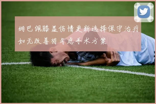 姆巴佩膝盖伤情更新选择保守治疗如无改善将考虑手术方案