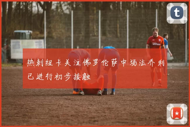 热刺纽卡关注佛罗伦萨中场法乔利已进行初步接触