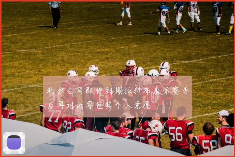 科尔合同即将到期拉科布表示赛季后再讨论尊重其个人意愿