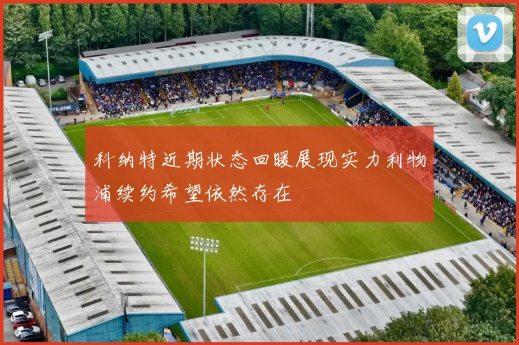 科纳特近期状态回暖展现实力利物浦续约希望依然存在