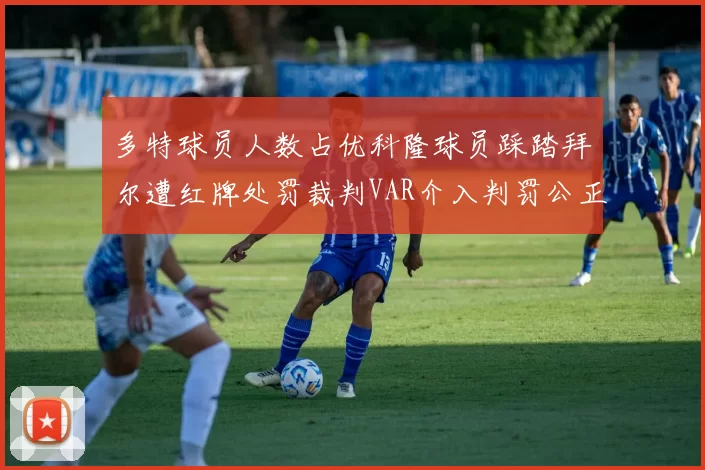 多特球员人数占优科隆球员踩踏拜尔遭红牌处罚裁判VAR介入判罚公正
