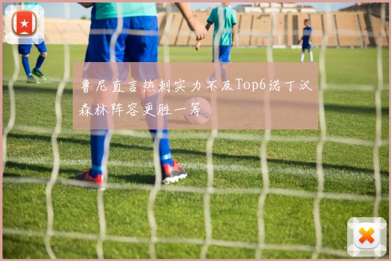 鲁尼直言热刺实力不及Top6诺丁汉森林阵容更胜一筹