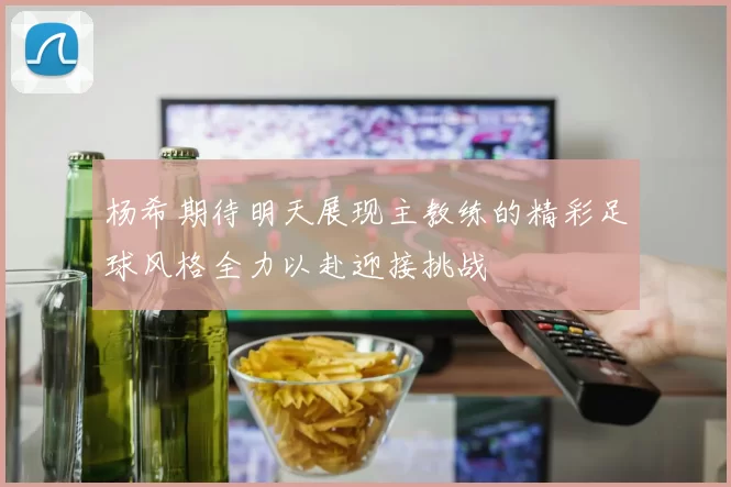 杨希期待明天展现主教练的精彩足球风格全力以赴迎接挑战