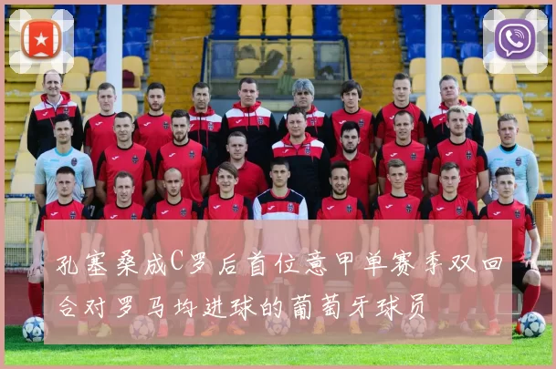 孔塞桑成C罗后首位意甲单赛季双回合对罗马均进球的葡萄牙球员