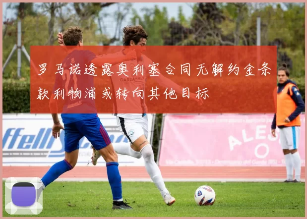 罗马诺透露奥利塞合同无解约金条款利物浦或转向其他目标