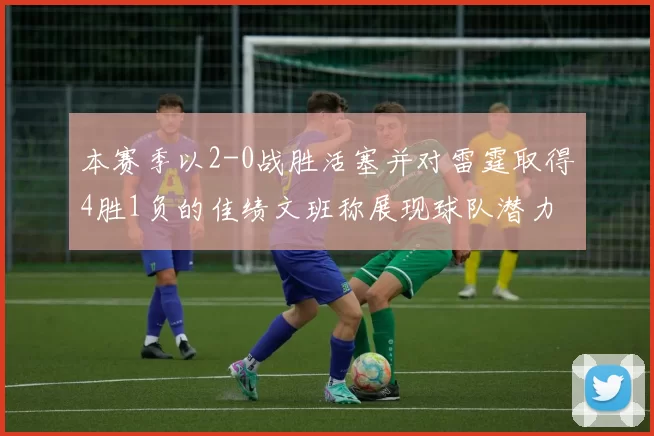 本赛季以2-0战胜活塞并对雷霆取得4胜1负的佳绩文班称展现球队潜力
