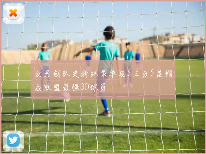 麦丹创队史新纪录单场5三分5盖帽成联盟最强3D球员