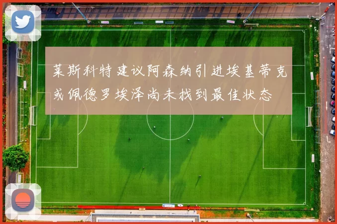 莱斯科特建议阿森纳引进埃基蒂克或佩德罗埃泽尚未找到最佳状态