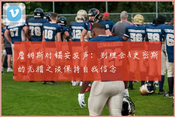 詹姆斯对锡安发声：别理会A史密斯的无稽之谈保持自我信念