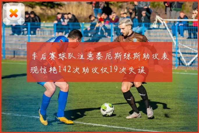 季后赛球队注意泰厄斯琼斯助攻表现惊艳142次助攻仅19次失误