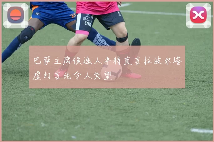 巴萨主席候选人丰特直言拉波尔塔虚幻言论令人失望