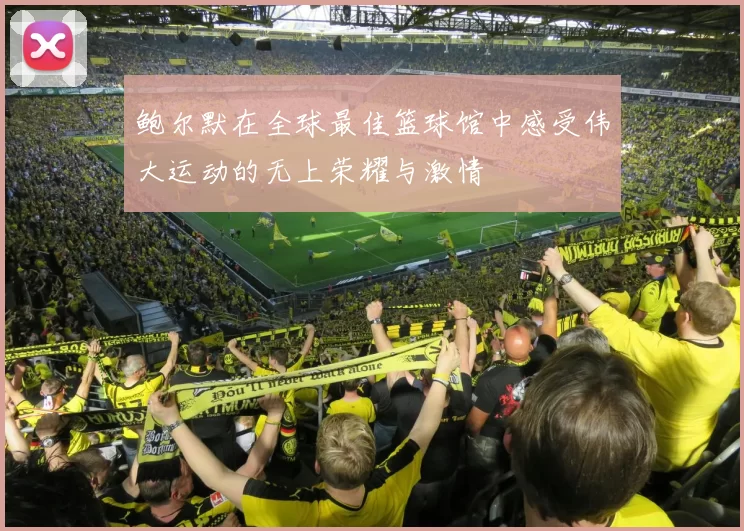 鲍尔默在全球最佳篮球馆中感受伟大运动的无上荣耀与激情