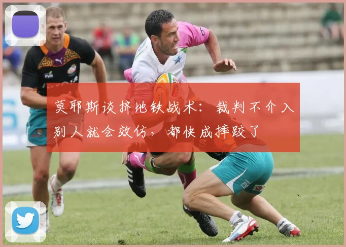 莫耶斯谈挤地铁战术：裁判不介入别人就会效仿，都快成摔跤了