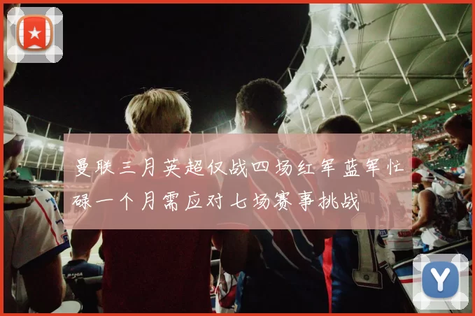 曼联三月英超仅战四场红军蓝军忙碌一个月需应对七场赛事挑战