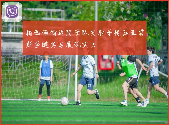 梅西领衔迈阿密队史射手榜苏亚雷斯紧随其后展现实力