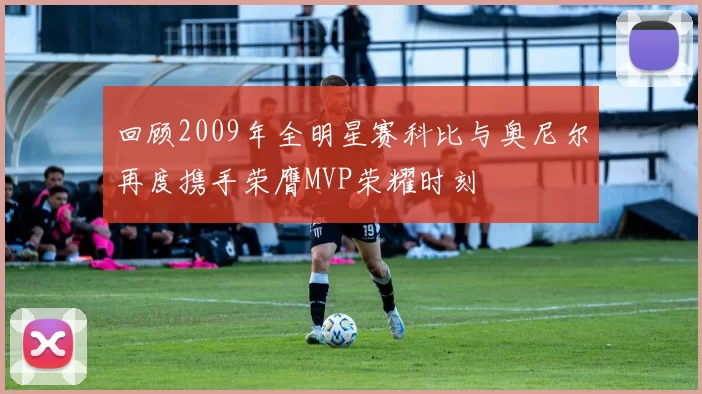 回顾2009年全明星赛科比与奥尼尔再度携手荣膺MVP荣耀时刻