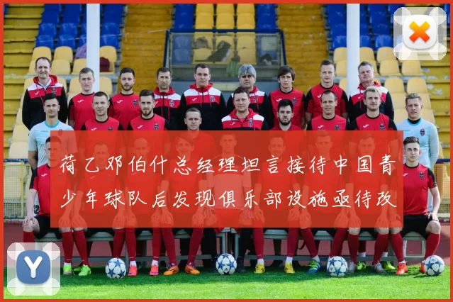荷乙邓伯什总经理坦言接待中国青少年球队后发现俱乐部设施亟待改善