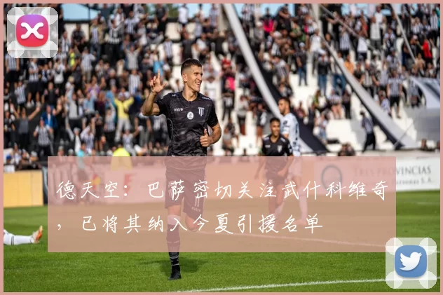 德天空：巴萨密切关注武什科维奇，已将其纳入今夏引援名单