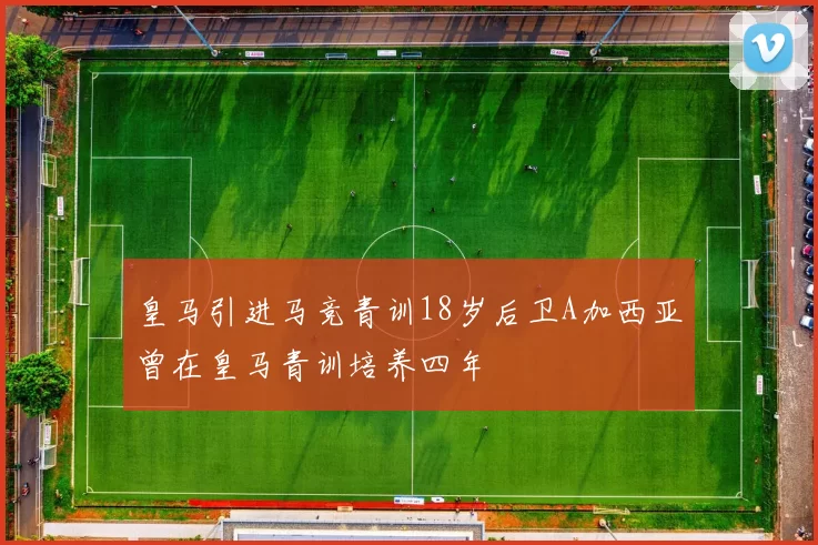 皇马引进马竞青训18岁后卫A加西亚曾在皇马青训培养四年