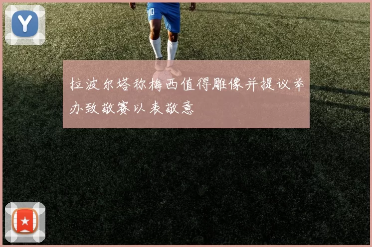 拉波尔塔称梅西值得雕像并提议举办致敬赛以表敬意