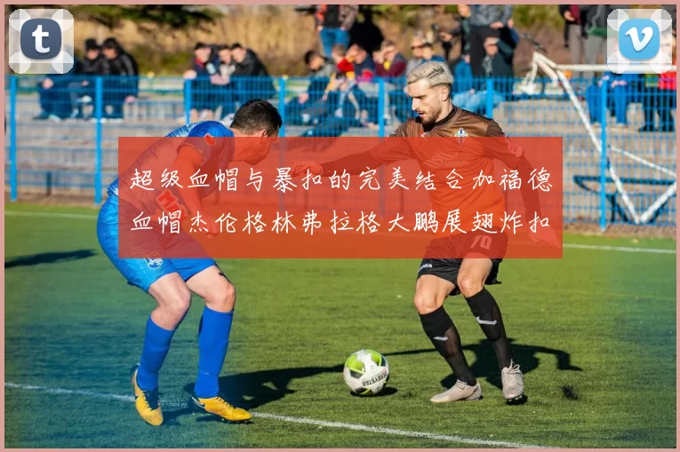 超级血帽与暴扣的完美结合加福德血帽杰伦格林弗拉格大鹏展翅炸扣精彩瞬间